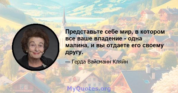 Представьте себе мир, в котором все ваше владение - одна малина, и вы отдаете его своему другу.