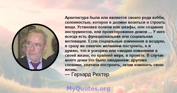 Архитектура была или является своего рода хобби, склонностью, которое я должен возиться и строить вещи. Установка полков или шкафы, или создание инструментов, или проектирование домов ... У него всегда есть