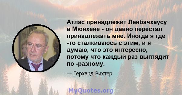 Атлас принадлежит Ленбачхаусу в Мюнхене - он давно перестал принадлежать мне. Иногда я где -то сталкиваюсь с этим, и я думаю, что это интересно, потому что каждый раз выглядит по -разному.