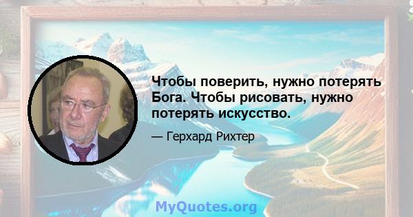 Чтобы поверить, нужно потерять Бога. Чтобы рисовать, нужно потерять искусство.