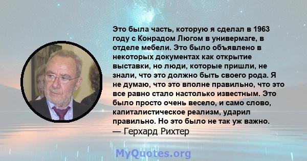 Это была часть, которую я сделал в 1963 году с Конрадом Люгом в универмаге, в отделе мебели. Это было объявлено в некоторых документах как открытие выставки, но люди, которые пришли, не знали, что это должно быть своего 