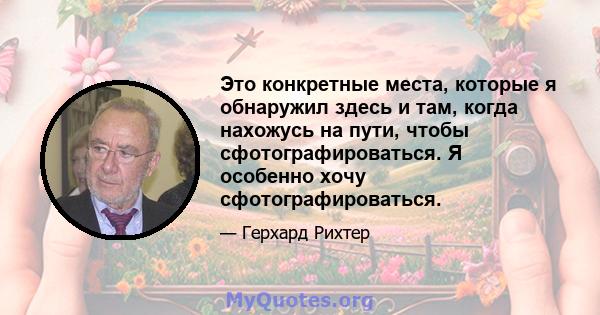 Это конкретные места, которые я обнаружил здесь и там, когда нахожусь на пути, чтобы сфотографироваться. Я особенно хочу сфотографироваться.