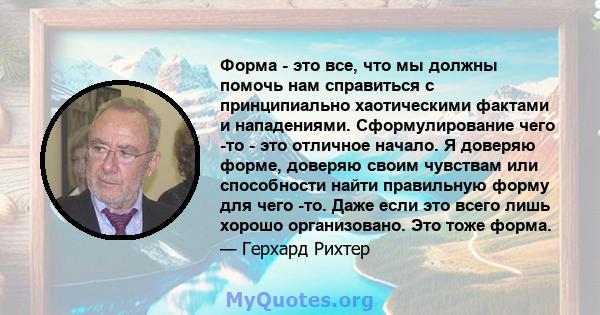 Форма - это все, что мы должны помочь нам справиться с принципиально хаотическими фактами и нападениями. Сформулирование чего -то - это отличное начало. Я доверяю форме, доверяю своим чувствам или способности найти