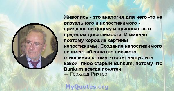 Живопись - это аналогия для чего -то не визуального и непостижимого - придавая ей форму и приносят ее в пределах досягаемости. И именно поэтому хорошие картины непостижимы. Создание непостижимого не имеет абсолютно