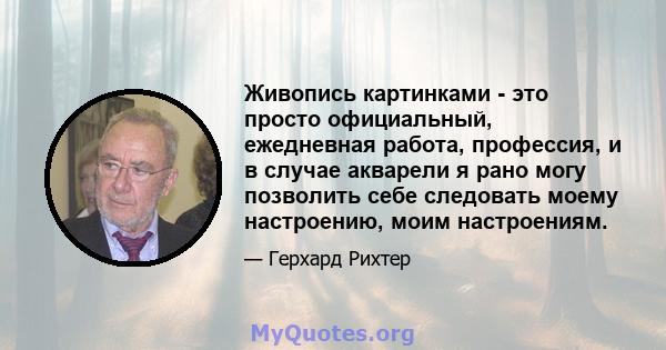 Живопись картинками - это просто официальный, ежедневная работа, профессия, и в случае акварели я рано могу позволить себе следовать моему настроению, моим настроениям.