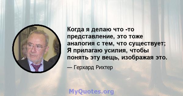 Когда я делаю что -то представление, это тоже аналогия с тем, что существует; Я прилагаю усилия, чтобы понять эту вещь, изображая это.