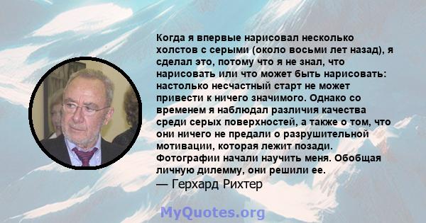 Когда я впервые нарисовал несколько холстов с серыми (около восьми лет назад), я сделал это, потому что я не знал, что нарисовать или что может быть нарисовать: настолько несчастный старт не может привести к ничего