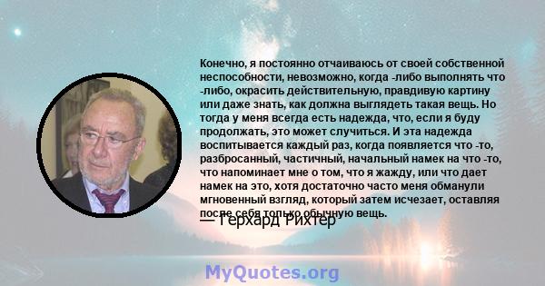 Конечно, я постоянно отчаиваюсь от своей собственной неспособности, невозможно, когда -либо выполнять что -либо, окрасить действительную, правдивую картину или даже знать, как должна выглядеть такая вещь. Но тогда у