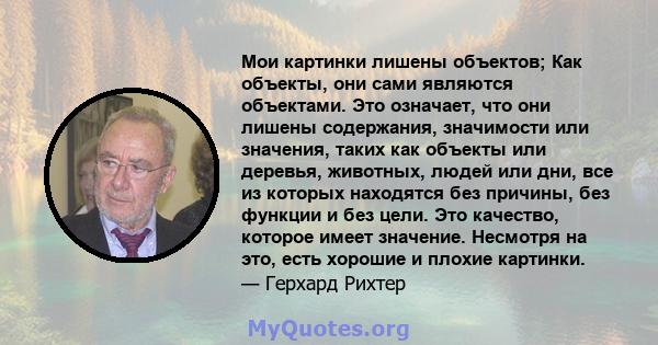 Мои картинки лишены объектов; Как объекты, они сами являются объектами. Это означает, что они лишены содержания, значимости или значения, таких как объекты или деревья, животных, людей или дни, все из которых находятся