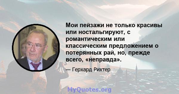 Мои пейзажи не только красивы или ностальгируют, с романтическим или классическим предложением о потерянных рай, но, прежде всего, «неправда».