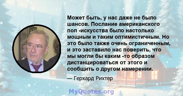 Может быть, у нас даже не было шансов. Послание американского поп -искусства было настолько мощным и таким оптимистичным. Но это было также очень ограниченным, и это заставило нас поверить, что мы могли бы каким -то