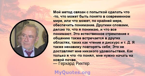 Мой метод связан с попыткой сделать что -то, что может быть понято в современном мире, или что может, по крайней мере, обеспечить понимание. Другими словами, делаю то, что я понимаю, и что все понимают. Это естественное 