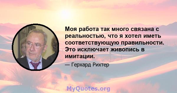 Моя работа так много связана с реальностью, что я хотел иметь соответствующую правильности. Это исключает живопись в имитации.