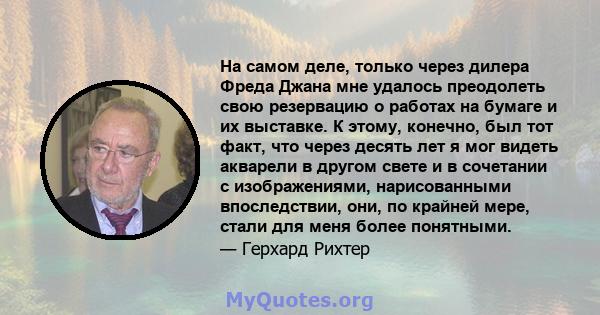 На самом деле, только через дилера Фреда Джана мне удалось преодолеть свою резервацию о работах на бумаге и их выставке. К этому, конечно, был тот факт, что через десять лет я мог видеть акварели в другом свете и в