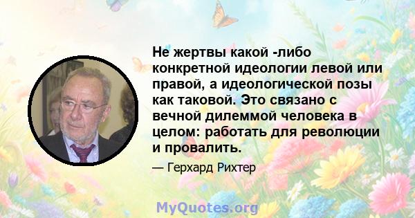 Не жертвы какой -либо конкретной идеологии левой или правой, а идеологической позы как таковой. Это связано с вечной дилеммой человека в целом: работать для революции и провалить.