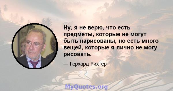 Ну, я не верю, что есть предметы, которые не могут быть нарисованы, но есть много вещей, которые я лично не могу рисовать.