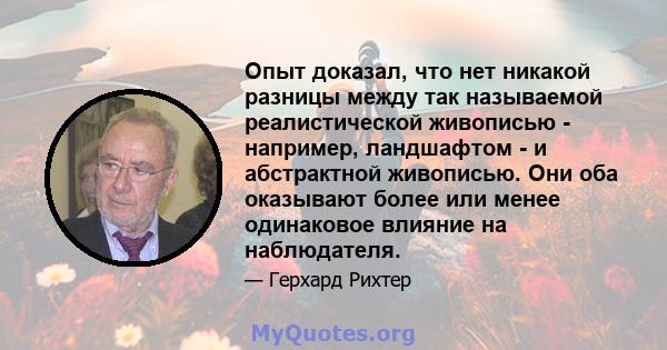 Опыт доказал, что нет никакой разницы между так называемой реалистической живописью - например, ландшафтом - и абстрактной живописью. Они оба оказывают более или менее одинаковое влияние на наблюдателя.