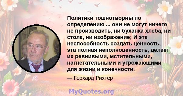 Политики тошнотворны по определению ... они не могут ничего не производить, ни буханка хлеба, ни стола, ни изображение; И эта неспособность создать ценность, эта полная неполноценность, делает их ревнивыми,