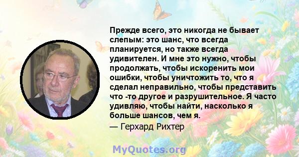 Прежде всего, это никогда не бывает слепым: это шанс, что всегда планируется, но также всегда удивителен. И мне это нужно, чтобы продолжать, чтобы искоренить мои ошибки, чтобы уничтожить то, что я сделал неправильно,