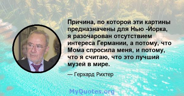 Причина, по которой эти картины предназначены для Нью -Йорка, я разочарован отсутствием интереса Германии, а потому, что Мома спросила меня, и потому, что я считаю, что это лучший музей в мире.