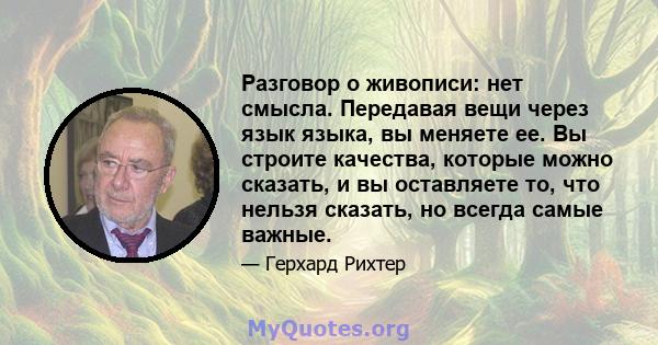 Разговор о живописи: нет смысла. Передавая вещи через язык языка, вы меняете ее. Вы строите качества, которые можно сказать, и вы оставляете то, что нельзя сказать, но всегда самые важные.