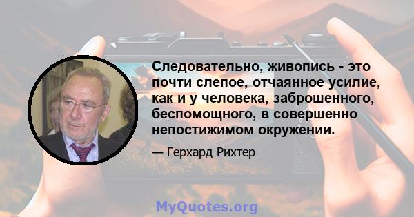 Следовательно, живопись - это почти слепое, отчаянное усилие, как и у человека, заброшенного, беспомощного, в совершенно непостижимом окружении.