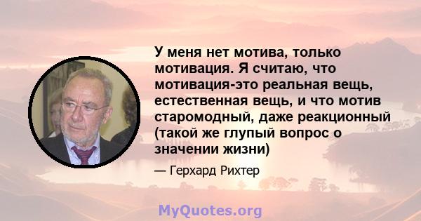 У меня нет мотива, только мотивация. Я считаю, что мотивация-это реальная вещь, естественная вещь, и что мотив старомодный, даже реакционный (такой же глупый вопрос о значении жизни)