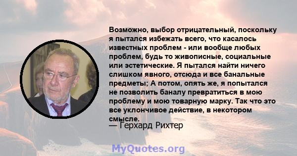 Возможно, выбор отрицательный, поскольку я пытался избежать всего, что касалось известных проблем - или вообще любых проблем, будь то живописные, социальные или эстетические. Я пытался найти ничего слишком явного,