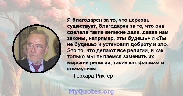 Я благодарен за то, что церковь существует, благодарен за то, что она сделала такие великие дела, давая нам законы, например, «ты будешь» и «Ты не будешь» и установил доброту и зло. Это то, что делают все религии, и как 