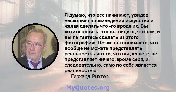 Я думаю, что все начинают, увидев несколько произведений искусства и желая сделать что -то вроде их. Вы хотите понять, что вы видите, что там, и вы пытаетесь сделать из этого фотографию. Позже вы понимаете, что вообще