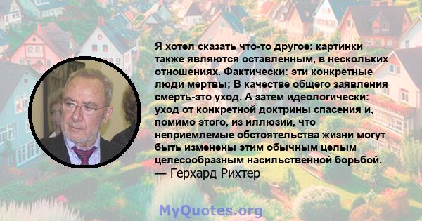 Я хотел сказать что-то другое: картинки также являются оставленным, в нескольких отношениях. Фактически: эти конкретные люди мертвы; В качестве общего заявления смерть-это уход. А затем идеологически: уход от конкретной 