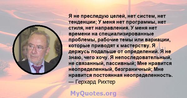 Я не преследую целей, нет систем, нет тенденции; У меня нет программы, нет стиля, нет направления. У меня нет времени на специализированные проблемы, рабочие темы или вариации, которые приводят к мастерству. Я держусь