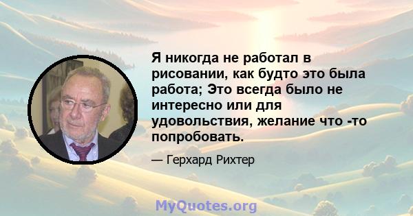 Я никогда не работал в рисовании, как будто это была работа; Это всегда было не интересно или для удовольствия, желание что -то попробовать.