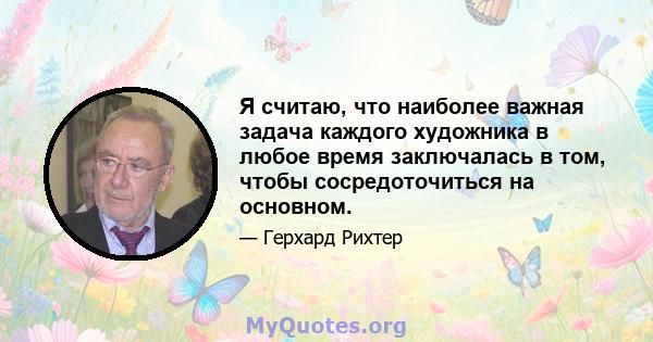 Я считаю, что наиболее важная задача каждого художника в любое время заключалась в том, чтобы сосредоточиться на основном.