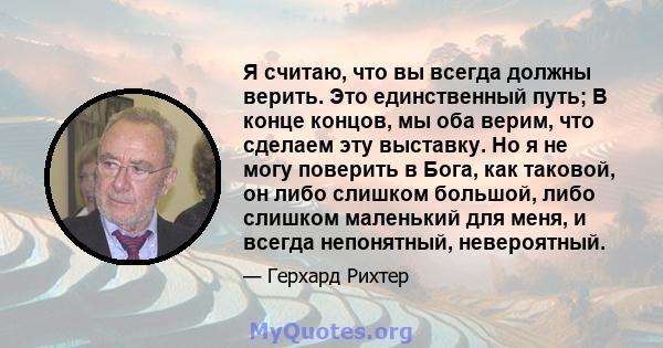 Я считаю, что вы всегда должны верить. Это единственный путь; В конце концов, мы оба верим, что сделаем эту выставку. Но я не могу поверить в Бога, как таковой, он либо слишком большой, либо слишком маленький для меня,