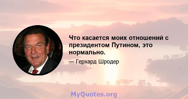 Что касается моих отношений с президентом Путином, это нормально.