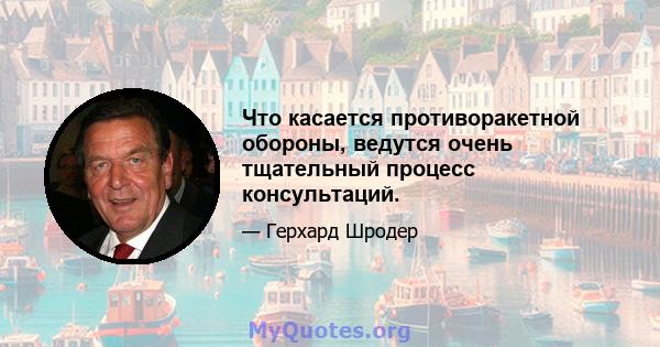 Что касается противоракетной обороны, ведутся очень тщательный процесс консультаций.