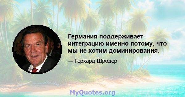 Германия поддерживает интеграцию именно потому, что мы не хотим доминирования.