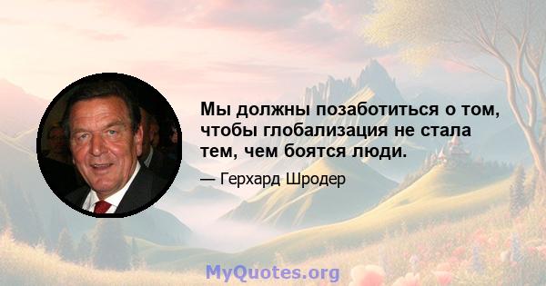 Мы должны позаботиться о том, чтобы глобализация не стала тем, чем боятся люди.