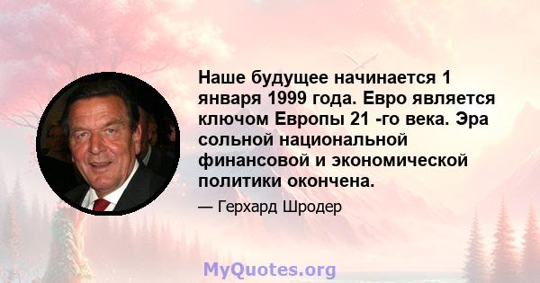 Наше будущее начинается 1 января 1999 года. Евро является ключом Европы 21 -го века. Эра сольной национальной финансовой и экономической политики окончена.