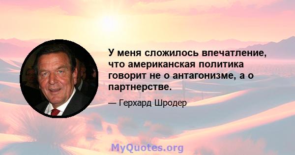 У меня сложилось впечатление, что американская политика говорит не о антагонизме, а о партнерстве.