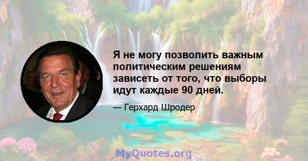 Я не могу позволить важным политическим решениям зависеть от того, что выборы идут каждые 90 дней.