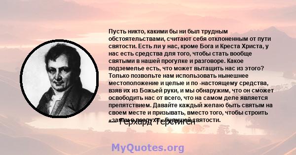 Пусть никто, какими бы ни был трудным обстоятельствами, считают себя отклоненным от пути святости. Есть ли у нас, кроме Бога и Креста Христа, у нас есть средства для того, чтобы стать вообще святыми в нашей прогулке и