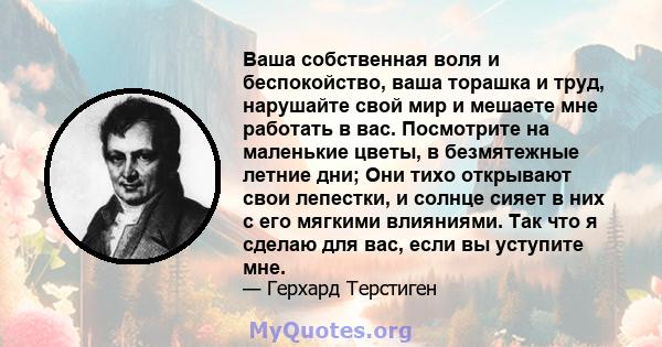 Ваша собственная воля и беспокойство, ваша торашка и труд, нарушайте свой мир и мешаете мне работать в вас. Посмотрите на маленькие цветы, в безмятежные летние дни; Они тихо открывают свои лепестки, и солнце сияет в них 