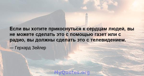 Если вы хотите прикоснуться к сердцам людей, вы не можете сделать это с помощью газет или с радио, вы должны сделать это с телевидением.