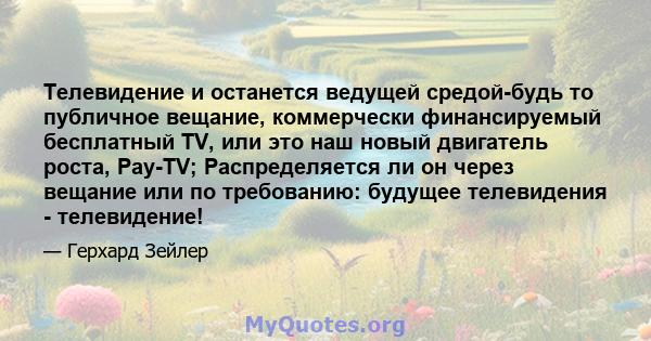 Телевидение и останется ведущей средой-будь то публичное вещание, коммерчески финансируемый бесплатный TV, или это наш новый двигатель роста, Pay-TV; Распределяется ли он через вещание или по требованию: будущее