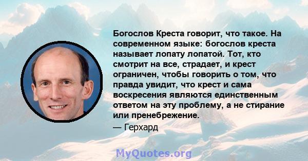 Богослов Креста говорит, что такое. На современном языке: богослов креста называет лопату лопатой. Тот, кто смотрит на все, страдает, и крест ограничен, чтобы говорить о том, что правда увидит, что крест и сама