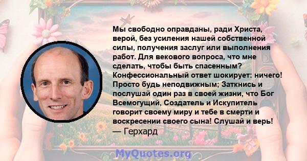 Мы свободно оправданы, ради Христа, верой, без усиления нашей собственной силы, получения заслуг или выполнения работ. Для векового вопроса, что мне сделать, чтобы быть спасенным? Конфессиональный ответ шокирует: