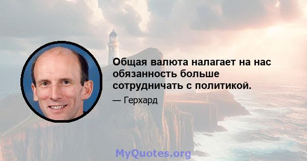 Общая валюта налагает на нас обязанность больше сотрудничать с политикой.