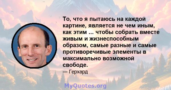 То, что я пытаюсь на каждой картине, является не чем иным, как этим ... чтобы собрать вместе живым и жизнеспособным образом, самые разные и самые противоречивые элементы в максимально возможной свободе.